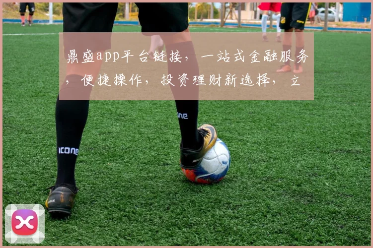 鼎盛app平台链接，一站式金融服务，便捷操作，投资理财新选择，立即体验