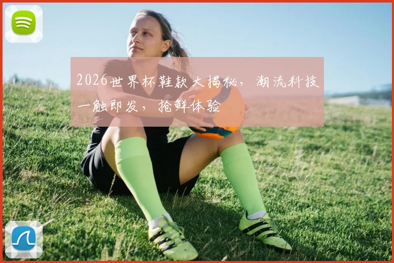 2026世界杯鞋款大揭秘，潮流科技一触即发，抢鲜体验
