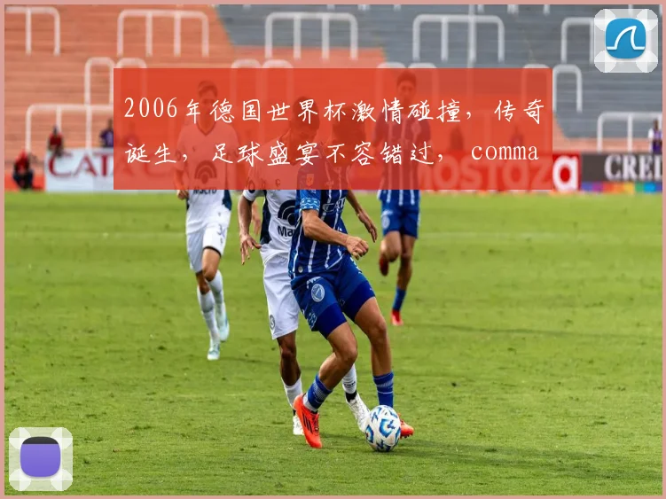 2006年德国世界杯激情碰撞，传奇诞生，足球盛宴不容错过， commas