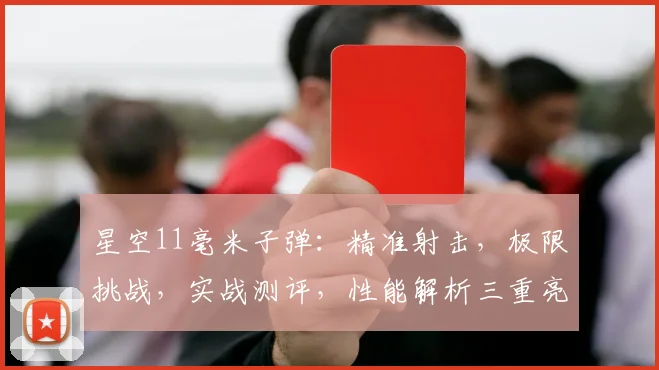 星空11毫米子弹：精准射击，极限挑战，实战测评，性能解析三重亮点