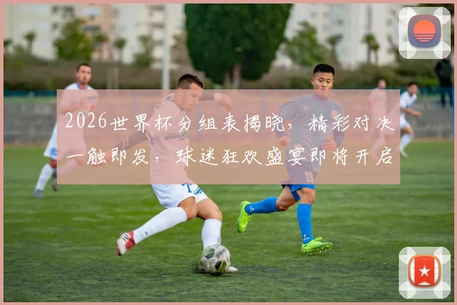 2026世界杯分组表揭晓，精彩对决一触即发，球迷狂欢盛宴即将开启，不容错过
