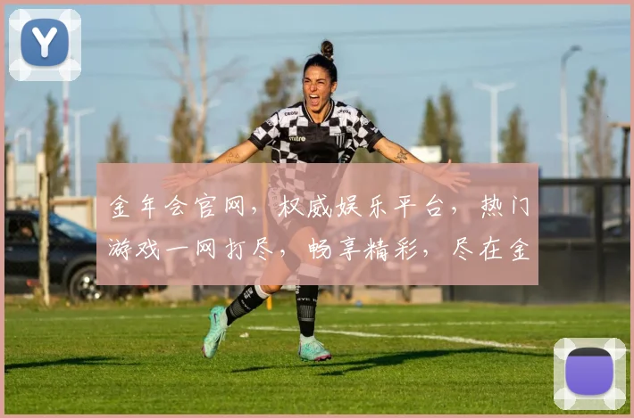 金年会官网，权威娱乐平台，热门游戏一网打尽，畅享精彩，尽在金年会官网，诚邀体验