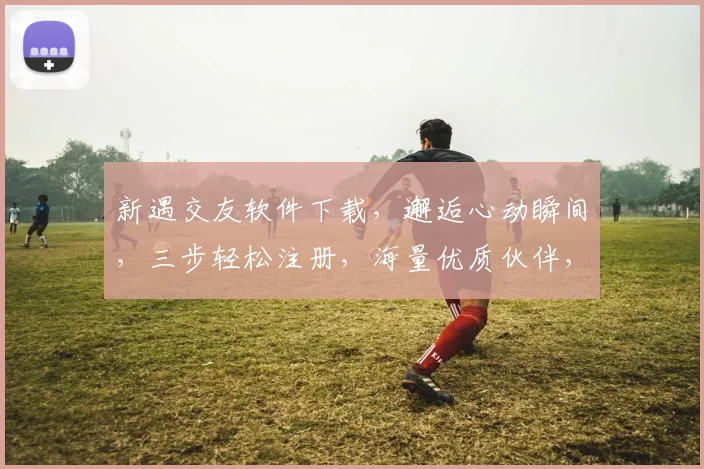 新遇交友软件下载，邂逅心动瞬间，三步轻松注册，海量优质伙伴，快来体验