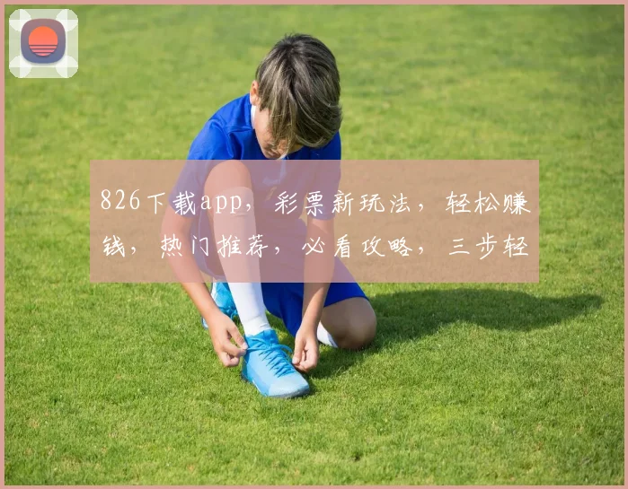 826下载app，彩票新玩法，轻松赚钱，热门推荐，必看攻略，三步轻松上手