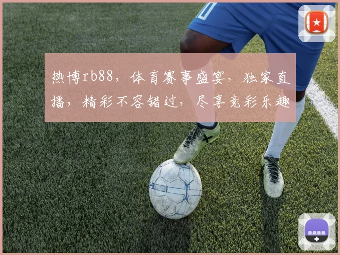 热博rb88，体育赛事盛宴，独家直播，精彩不容错过，尽享竞彩乐趣