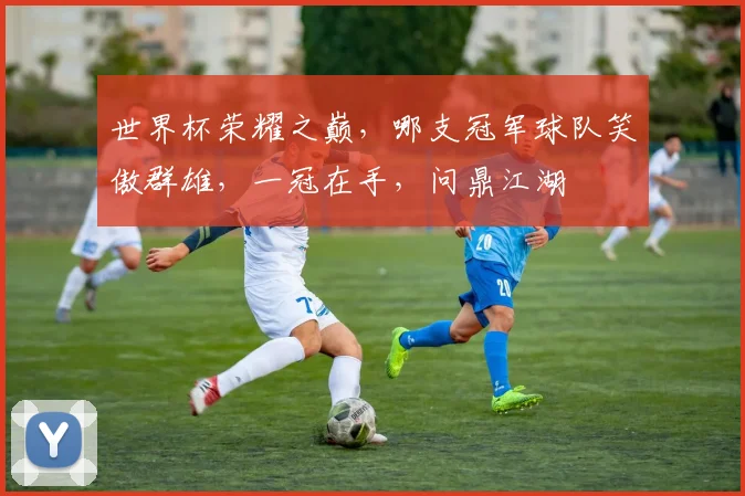 世界杯荣耀之巅，哪支冠军球队笑傲群雄，一冠在手，问鼎江湖