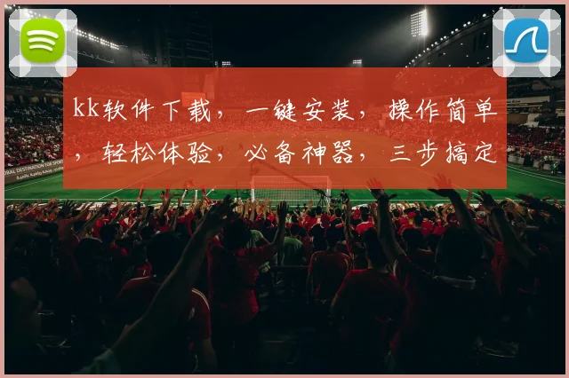 kk软件下载，一键安装，操作简单，轻松体验，必备神器，三步搞定