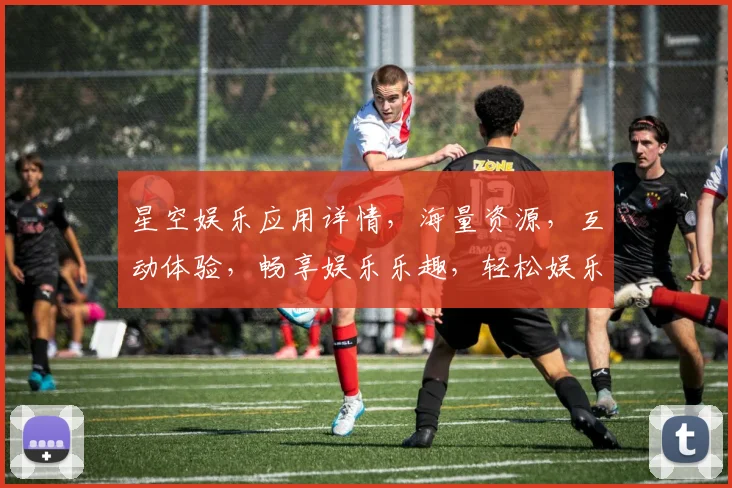 星空娱乐应用详情，海量资源，互动体验，畅享娱乐乐趣，轻松娱乐生活。