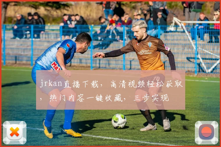 jrkan直播下载，高清视频轻松获取，热门内容一键收藏，三步实现