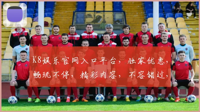 K8娱乐官网入口平台，独家优惠，畅玩不停，精彩内容，不容错过，尽在K8