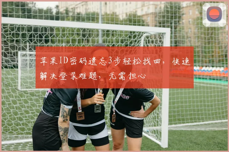 苹果ID密码遗忘3步轻松找回，快速解决登录难题，无需担心